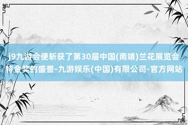 j9九游会便斩获了第30届中国(南靖)兰花展览会特金奖的盛誉-九游娱乐(中国)有限公司-官方网站