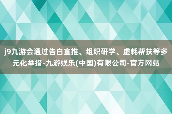 j9九游会通过告白宣推、组织研学、虚耗帮扶等多元化举措-九游娱乐(中国)有限公司-官方网站