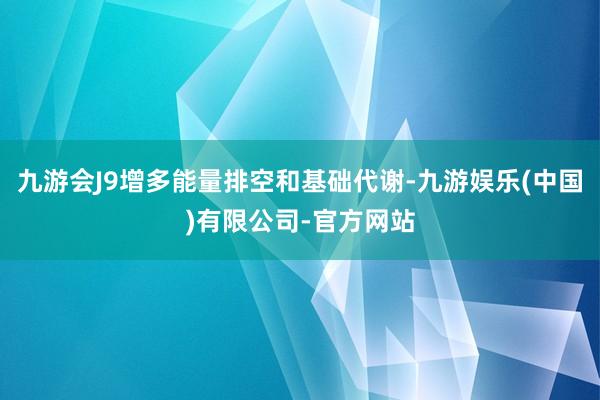九游会J9增多能量排空和基础代谢-九游娱乐(中国)有限公司-官方网站
