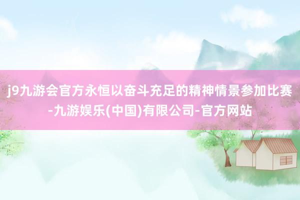 j9九游会官方永恒以奋斗充足的精神情景参加比赛-九游娱乐(中国)有限公司-官方网站