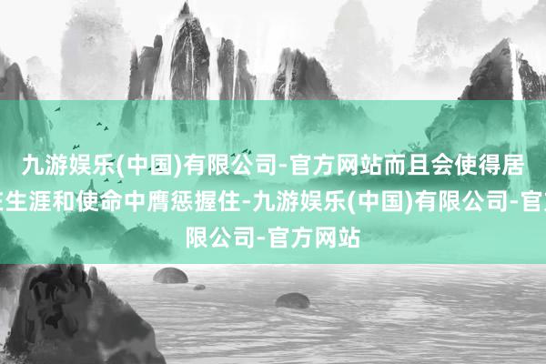 九游娱乐(中国)有限公司-官方网站而且会使得居住者在生涯和使命中膺惩握住-九游娱乐(中国)有限公司-官方网站