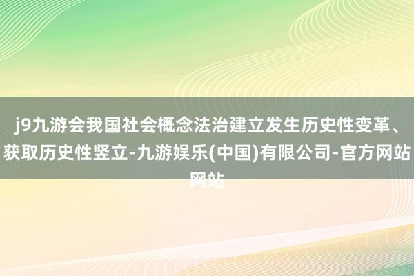 j9九游会我国社会概念法治建立发生历史性变革、获取历史性竖立-九游娱乐(中国)有限公司-官方网站