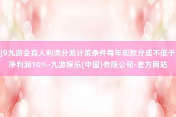 j9九游会真人利润分派计策条件每年现款分成不低于净利润10%-九游娱乐(中国)有限公司-官方网站
