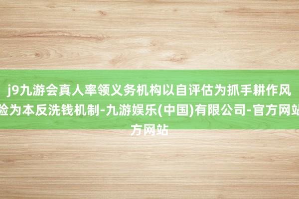 j9九游会真人率领义务机构以自评估为抓手耕作风险为本反洗钱机制-九游娱乐(中国)有限公司-官方网站