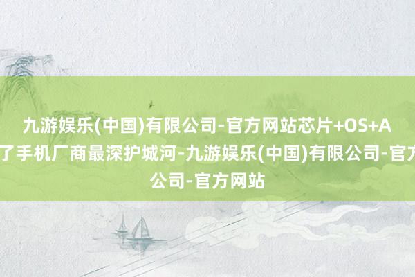 九游娱乐(中国)有限公司-官方网站芯片+OS+AI组成了手机厂商最深护城河-九游娱乐(中国)有限公司-官方网站