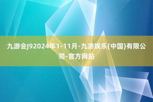 九游会J9　　2024年1-11月-九游娱乐(中国)有限公司-官方网站