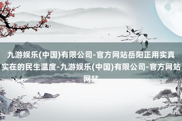 九游娱乐(中国)有限公司-官方网站岳阳正用实真实在的民生温度-九游娱乐(中国)有限公司-官方网站
