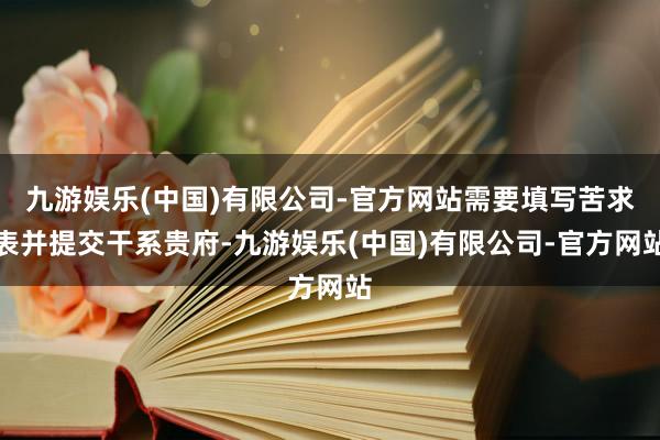 九游娱乐(中国)有限公司-官方网站需要填写苦求表并提交干系贵府-九游娱乐(中国)有限公司-官方网站