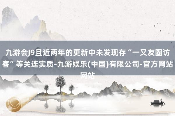 九游会J9且近两年的更新中未发现存“一又友圈访客”等关连实质-九游娱乐(中国)有限公司-官方网站