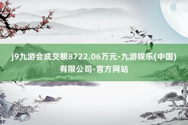 j9九游会成交额8722.06万元-九游娱乐(中国)有限公司-官方网站