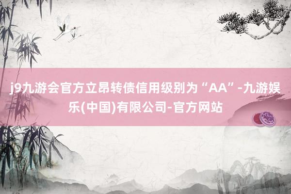 j9九游会官方立昂转债信用级别为“AA”-九游娱乐(中国)有限公司-官方网站