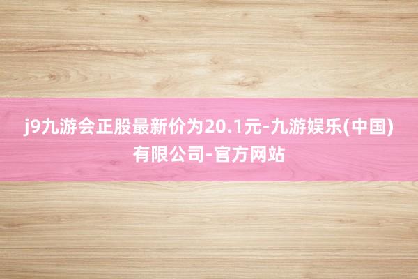 j9九游会正股最新价为20.1元-九游娱乐(中国)有限公司-官方网站