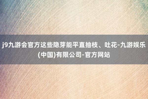 j9九游会官方这些隐芽能平直抽枝、吐花-九游娱乐(中国)有限公司-官方网站