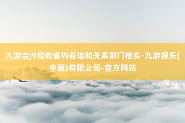 九游会J9经向省内各地和关系部门核实-九游娱乐(中国)有限公司-官方网站