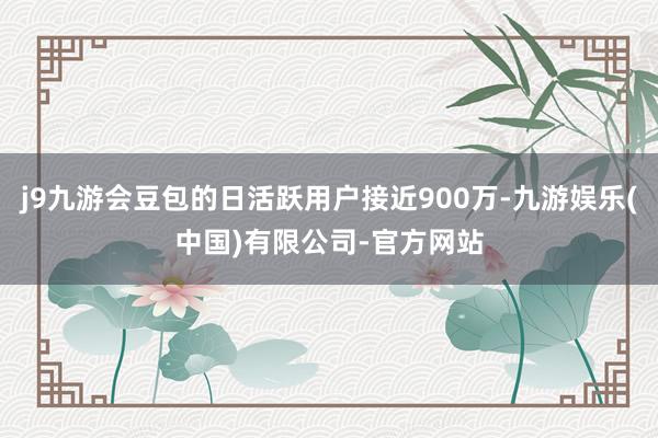 j9九游会豆包的日活跃用户接近900万-九游娱乐(中国)有限公司-官方网站