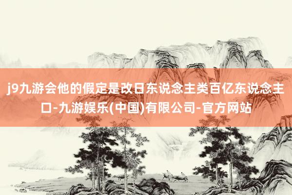 j9九游会他的假定是改日东说念主类百亿东说念主口-九游娱乐(中国)有限公司-官方网站