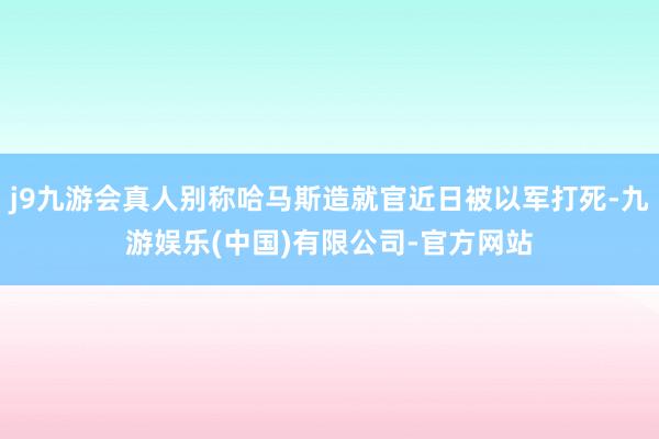 j9九游会真人别称哈马斯造就官近日被以军打死-九游娱乐(中国)有限公司-官方网站