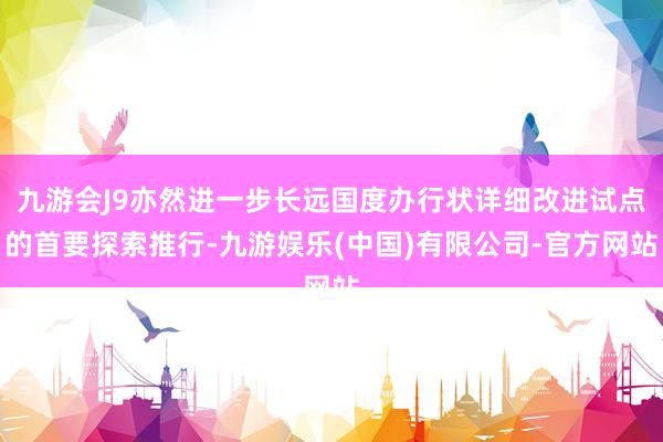 九游会J9亦然进一步长远国度办行状详细改进试点的首要探索推行-九游娱乐(中国)有限公司-官方网站