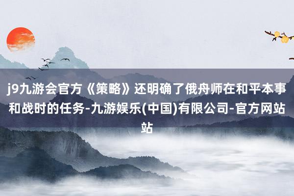 j9九游会官方《策略》还明确了俄舟师在和平本事和战时的任务-九游娱乐(中国)有限公司-官方网站