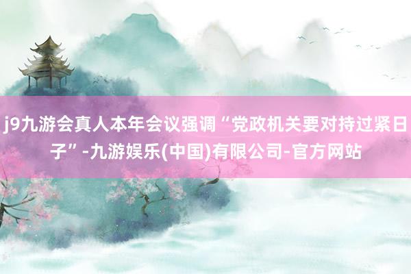 j9九游会真人本年会议强调“党政机关要对持过紧日子”-九游娱乐(中国)有限公司-官方网站
