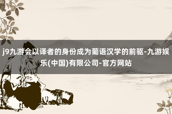 j9九游会以译者的身份成为葡语汉学的前驱-九游娱乐(中国)有限公司-官方网站