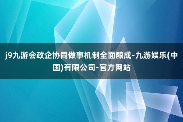 j9九游会政企协同做事机制全面酿成-九游娱乐(中国)有限公司-官方网站