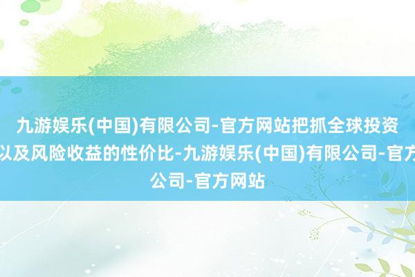 九游娱乐(中国)有限公司-官方网站把抓全球投资契机以及风险收益的性价比-九游娱乐(中国)有限公司-官方网站