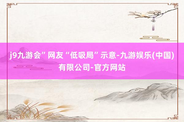 j9九游会”网友“低吸局”示意-九游娱乐(中国)有限公司-官方网站