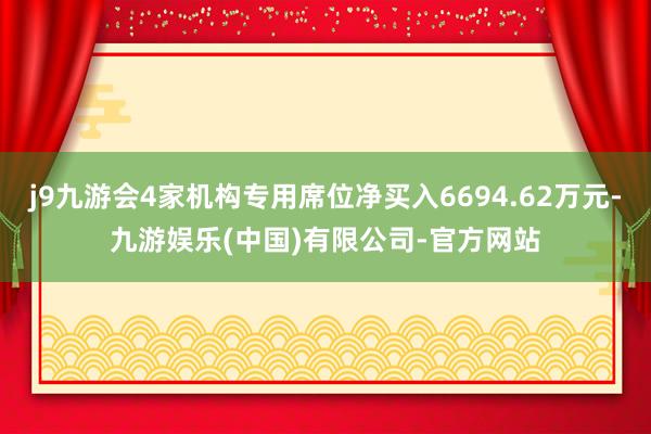 j9九游会4家机构专用席位净买入6694.62万元-九游娱乐(中国)有限公司-官方网站