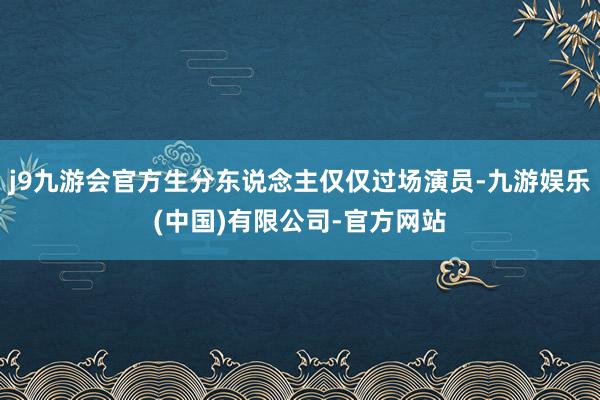 j9九游会官方生分东说念主仅仅过场演员-九游娱乐(中国)有限公司-官方网站