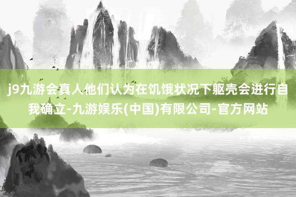 j9九游会真人他们认为在饥饿状况下躯壳会进行自我确立-九游娱乐(中国)有限公司-官方网站