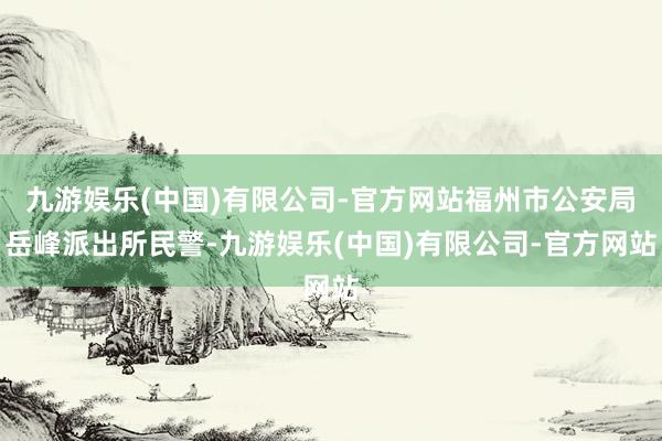 九游娱乐(中国)有限公司-官方网站福州市公安局岳峰派出所民警-九游娱乐(中国)有限公司-官方网站