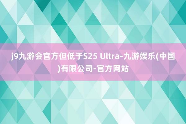 j9九游会官方但低于S25 Ultra-九游娱乐(中国)有限公司-官方网站