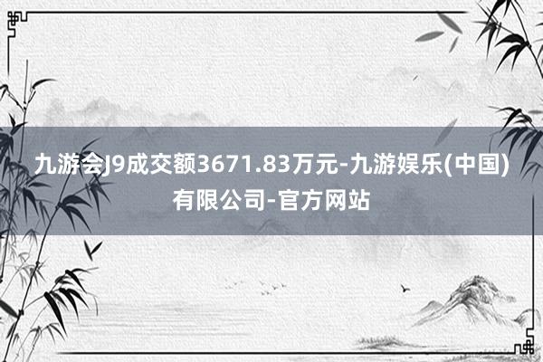 九游会J9成交额3671.83万元-九游娱乐(中国)有限公司-官方网站