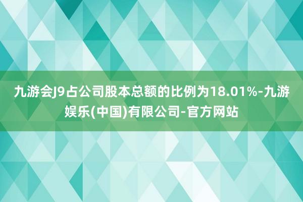 九游会J9占公司股本总额的比例为18.01%-九游娱乐(中国)有限公司-官方网站
