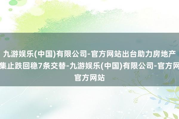 九游娱乐(中国)有限公司-官方网站出台助力房地产市集止跌回稳7条交替-九游娱乐(中国)有限公司-官方网站