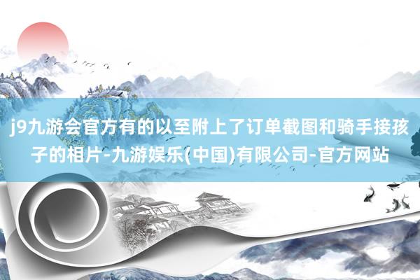 j9九游会官方有的以至附上了订单截图和骑手接孩子的相片-九游娱乐(中国)有限公司-官方网站