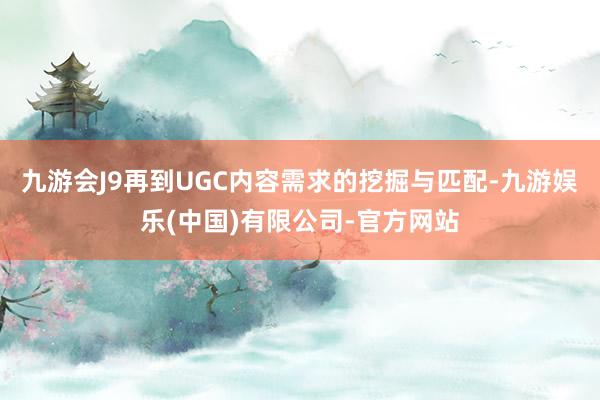 九游会J9再到UGC内容需求的挖掘与匹配-九游娱乐(中国)有限公司-官方网站