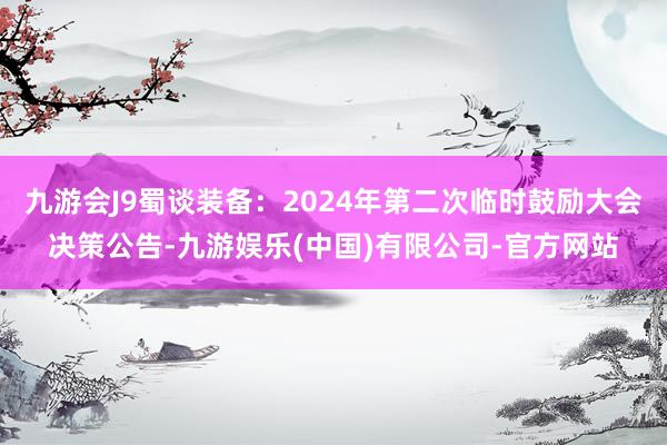 九游会J9蜀谈装备：2024年第二次临时鼓励大会决策公告-九游娱乐(中国)有限公司-官方网站