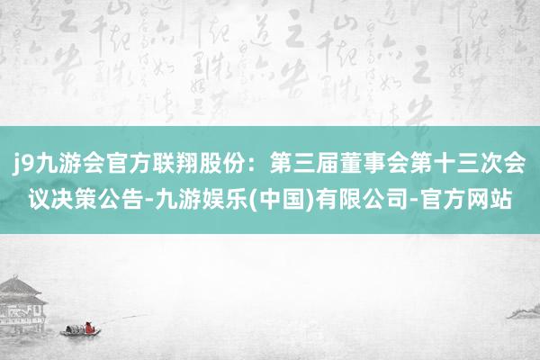 j9九游会官方联翔股份：第三届董事会第十三次会议决策公告-九游娱乐(中国)有限公司-官方网站