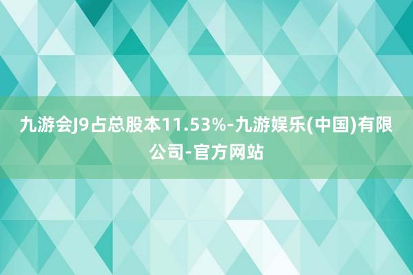 九游会J9占总股本11.53%-九游娱乐(中国)有限公司-官方网站