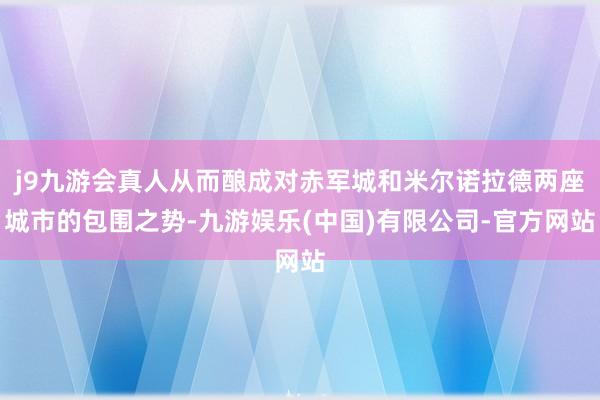 j9九游会真人从而酿成对赤军城和米尔诺拉德两座城市的包围之势-九游娱乐(中国)有限公司-官方网站