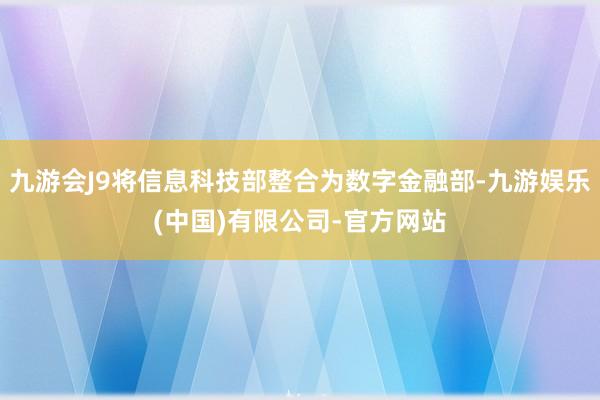 九游会J9将信息科技部整合为数字金融部-九游娱乐(中国)有限公司-官方网站