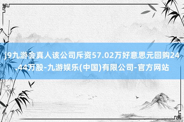 j9九游会真人该公司斥资57.02万好意思元回购24.44万股-九游娱乐(中国)有限公司-官方网站