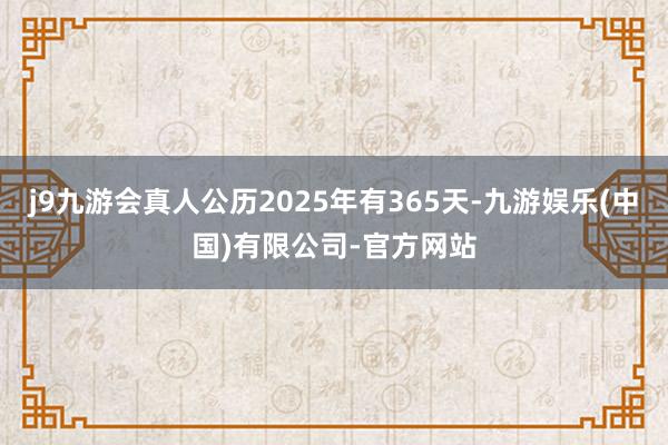 j9九游会真人公历2025年有365天-九游娱乐(中国)有限公司-官方网站