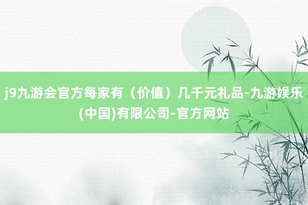 j9九游会官方每家有（价值）几千元礼品-九游娱乐(中国)有限公司-官方网站