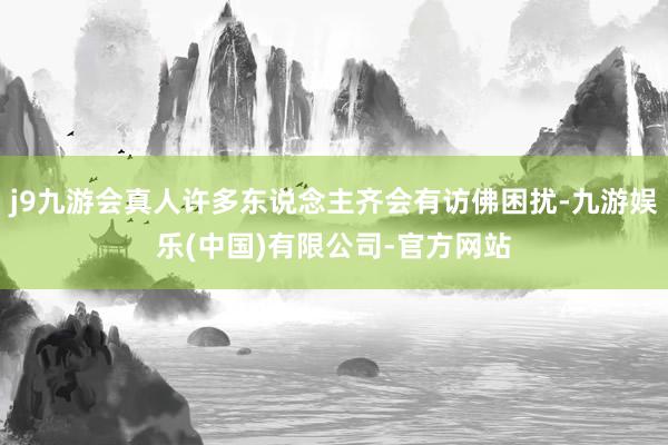 j9九游会真人许多东说念主齐会有访佛困扰-九游娱乐(中国)有限公司-官方网站