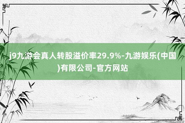 j9九游会真人转股溢价率29.9%-九游娱乐(中国)有限公司-官方网站