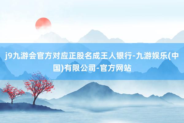 j9九游会官方对应正股名成王人银行-九游娱乐(中国)有限公司-官方网站