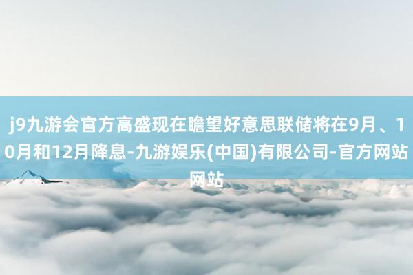 j9九游会官方高盛现在瞻望好意思联储将在9月、10月和12月降息-九游娱乐(中国)有限公司-官方网站